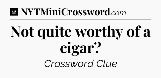Not quite worthy of a cigar - LA Times Crossword