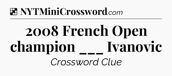 Solution: 2008 French Open champion ___ Ivanovic - NYT Crossword