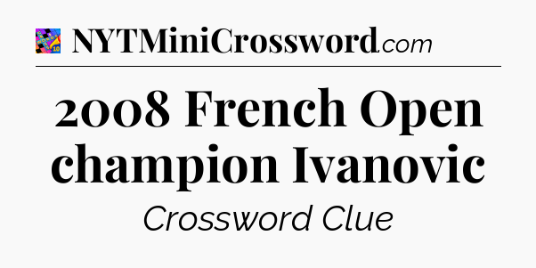 2008 French Open champion Ivanovic Crossword Clue