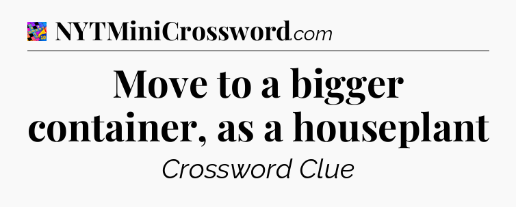 Move to a bigger container, as a houseplant Crossword Clue