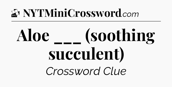 Aloe ___ (soothing succulent) - Daily Themed Classic Crossword