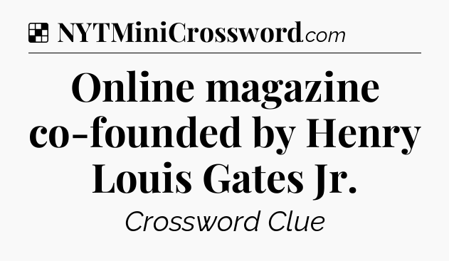 Solution: Online magazine co-founded by Henry Louis Gates Jr - NYT Crossword