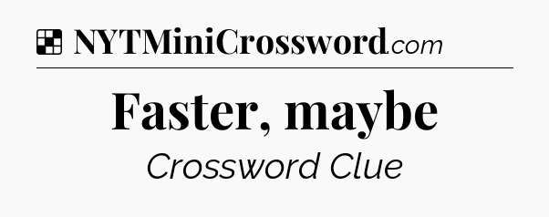 Solution: Faster, maybe - NYT Crossword