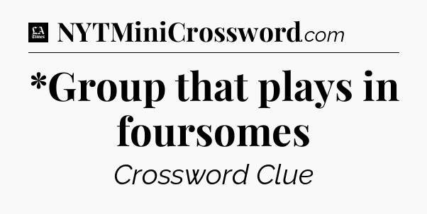 *Group that plays in foursomes - LA Times Crossword