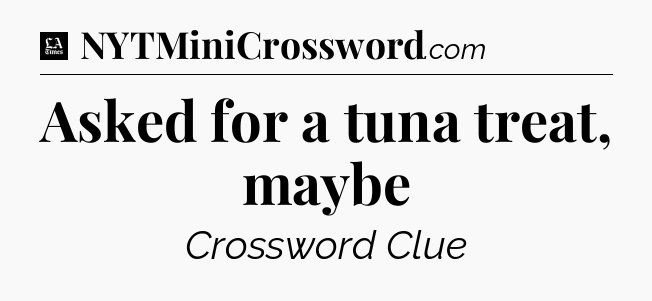 Asked for a tuna treat, maybe - LA Times Crossword