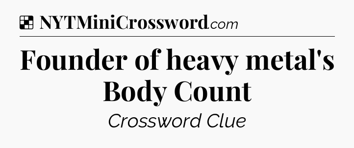 Solution: Founder of heavy metal's Body Count - NYT Crossword