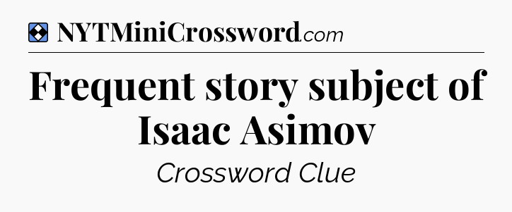 Solution: Frequent story subject of Isaac Asimov - NYT Mini Crossword