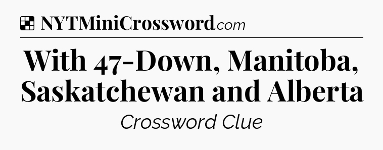 Solution: With 47-Down, Manitoba, Saskatchewan and Alberta - NYT Crossword
