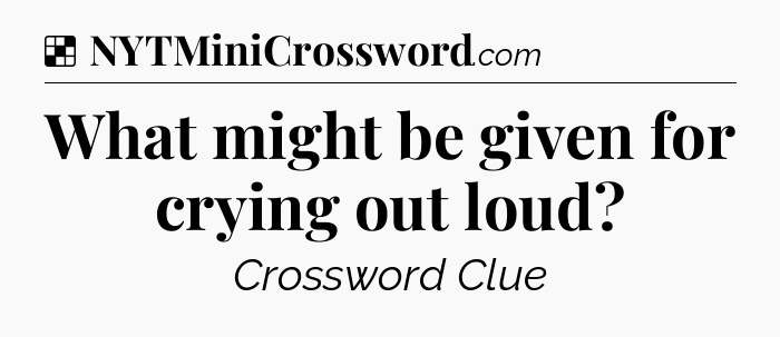 Solution: What might be given for crying out loud - NYT Crossword
