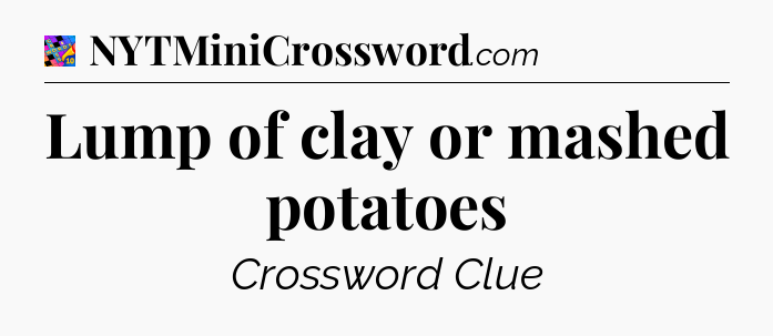 Lump of clay or mashed potatoes Crossword Clue
