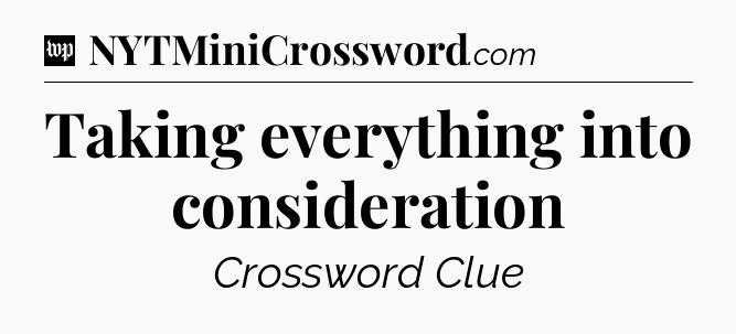 Taking everything into consideration Crossword Clue