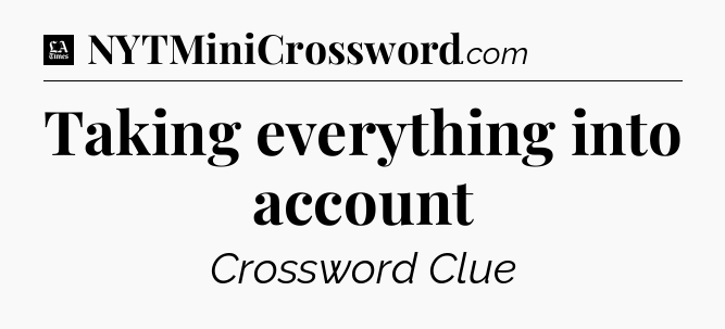 Taking everything into account - LA Times Crossword