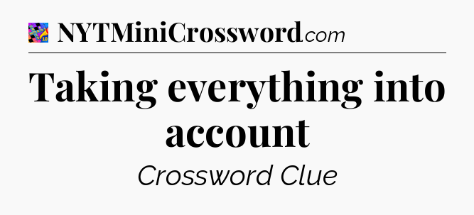 Taking everything into account Crossword Clue