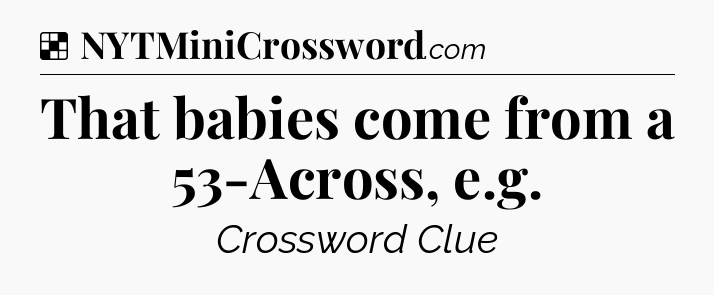 Solution: That babies come from a 53-Across, e.g - NYT Crossword