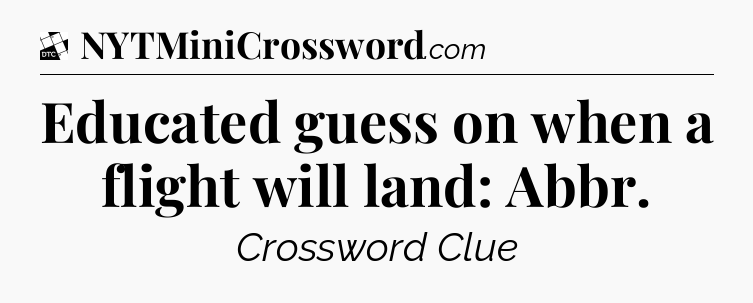 Educated guess on when a flight will land: Abbr - Daily Themed Classic Crossword