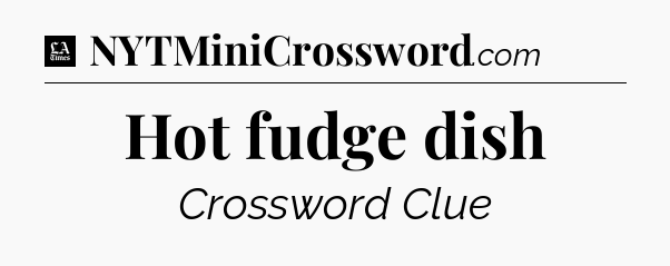 Hot fudge dish - LA Times Crossword