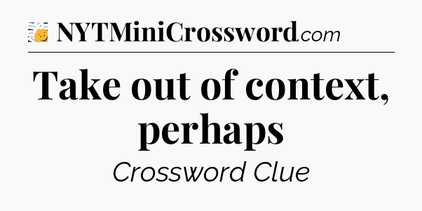 Take out of context, perhaps - 7 Little Words