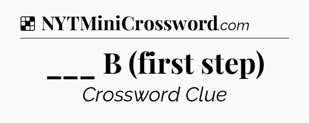 Solution: ___ B (first step) - NYT Crossword