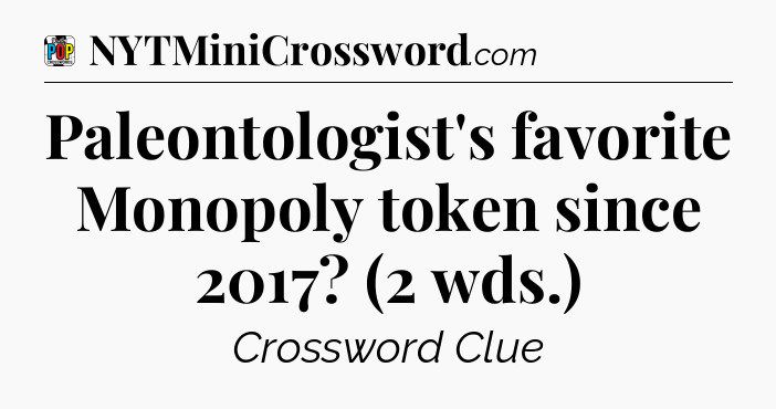 Paleontologist's favorite Monopoly token since 2017? (2 wds.) Crossword Clue