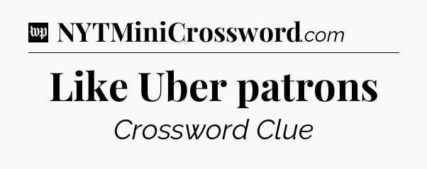 Like Uber patrons Crossword Clue