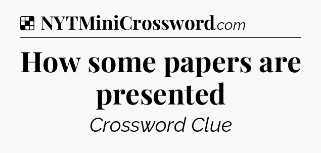 Solution: How some papers are presented - NYT Crossword