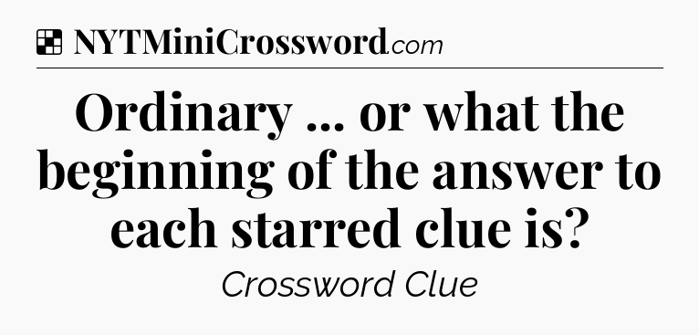 Solution: Ordinary ... or what the beginning of the answer to each starred clue is - NYT Crossword