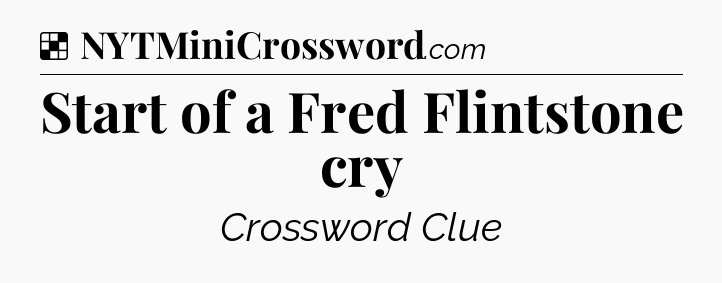 Solution: Start of a Fred Flintstone cry - NYT Crossword