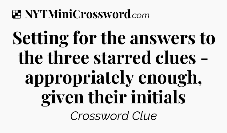 Solution: Setting for the answers to the three starred clues - appropriately enough, given their initials - NYT Crossword