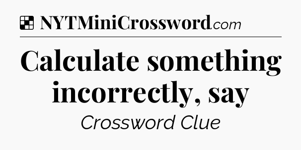 Solution: Calculate something incorrectly, say - NYT Crossword