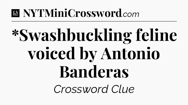 *Swashbuckling feline voiced by Antonio Banderas - LA Times Crossword