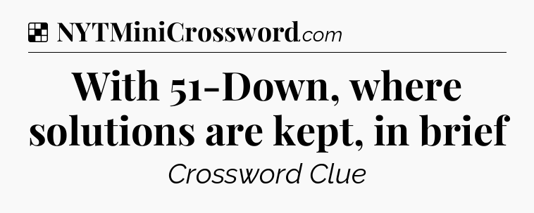 Solution: With 51-Down, where solutions are kept, in brief - NYT Crossword