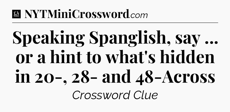 Speaking Spanglish, say ... or a hint to what's hidden in 20-, 28- and 48-Across - LA Times Crossword