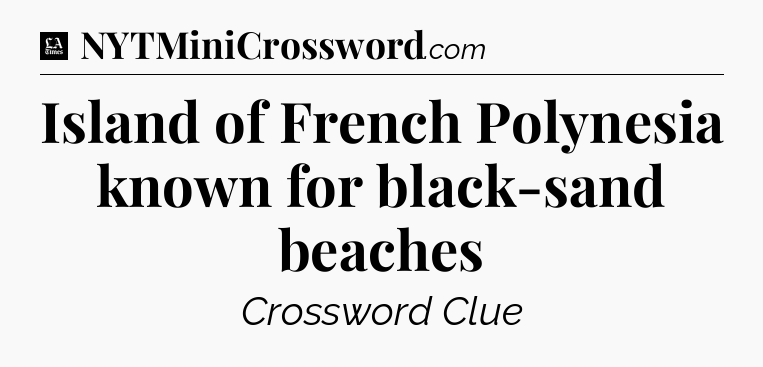 Island of French Polynesia known for black-sand beaches - LA Times Crossword