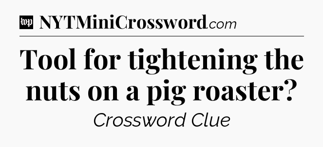 Tool for tightening the nuts on a pig roaster Crossword Clue