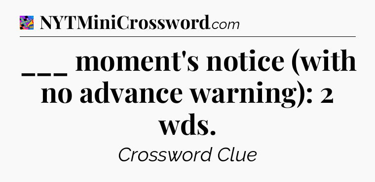 ___ moment's notice (with no advance warning): 2 wds Crossword Clue
