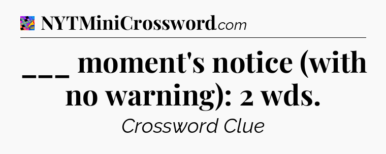 ___ moment's notice (with no warning): 2 wds Crossword Clue