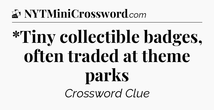 *Tiny collectible badges, often traded at theme parks - Daily Themed Classic Crossword