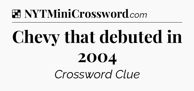 Solution: Chevy that debuted in 2004 - NYT Crossword