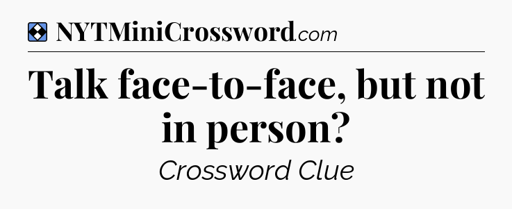 Solution: Talk face-to-face, but not in person - NYT Mini Crossword