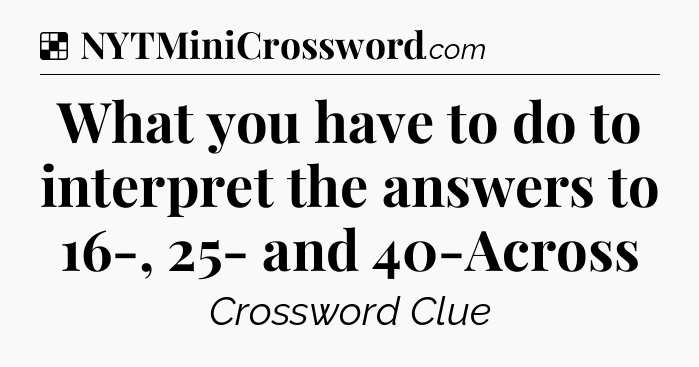 Solution: What you have to do to interpret the answers to 16-, 25- and 40-Across - NYT Crossword