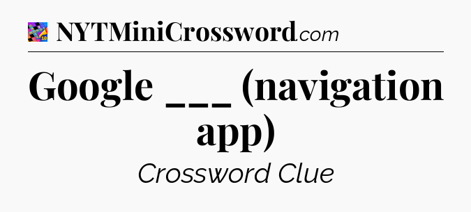 Google ___ (navigation app) Crossword Clue