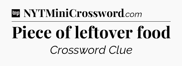 Piece of leftover food Crossword Clue
