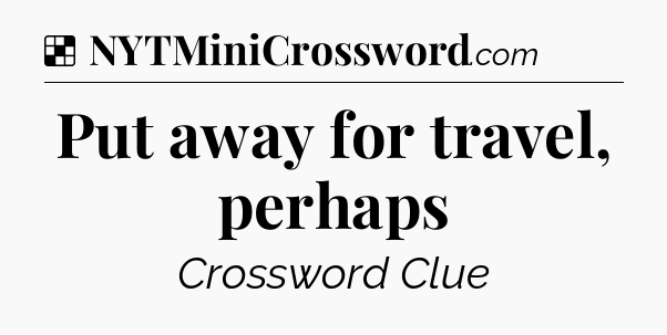 Solution: Put away for travel, perhaps - NYT Crossword