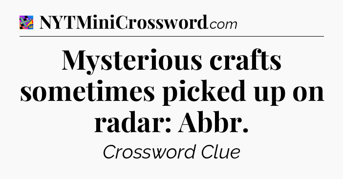Mysterious crafts sometimes picked up on radar: Abbr Crossword Clue