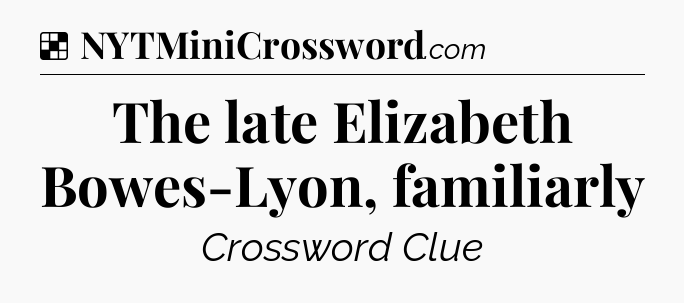 Solution: The late Elizabeth Bowes-Lyon, familiarly - NYT Crossword