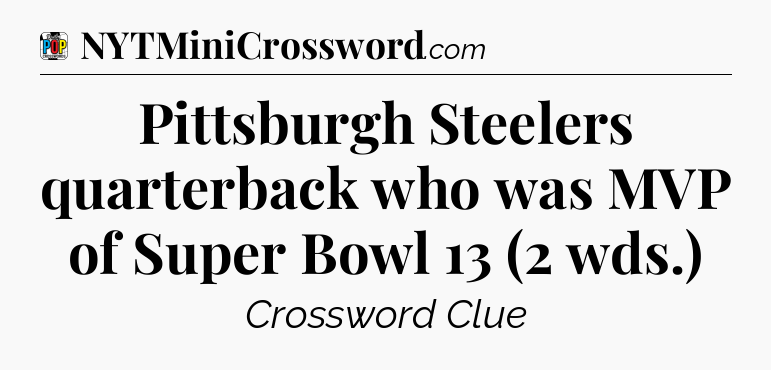 Pittsburgh Steelers quarterback who was MVP of Super Bowl 13 (2 wds.) Crossword Clue