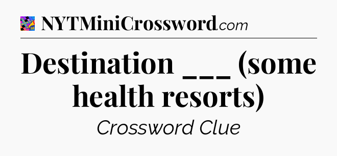 Destination ___ (some health resorts) Crossword Clue