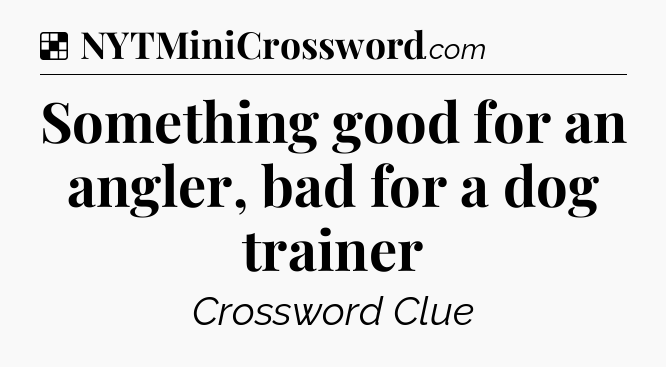 Solution: Something good for an angler, bad for a dog trainer - NYT Crossword
