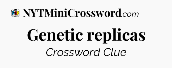 Genetic replicas Crossword Clue