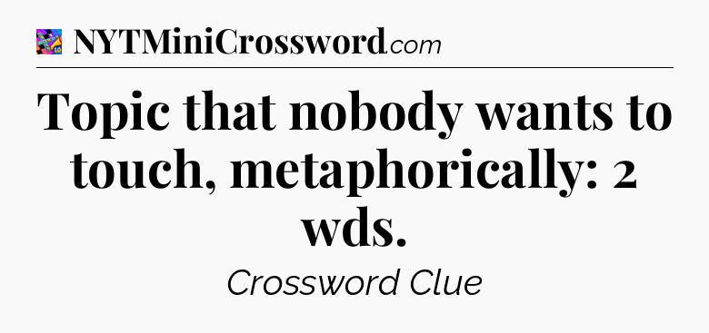 Topic that nobody wants to touch, metaphorically: 2 wds Crossword Clue